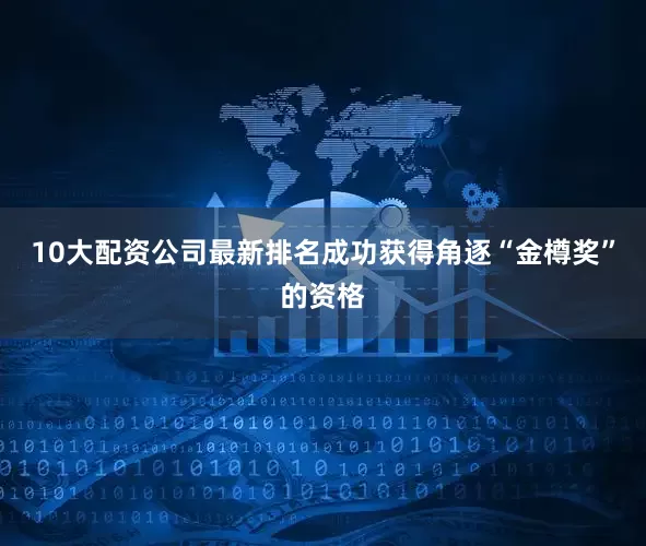 10大配资公司最新排名成功获得角逐“金樽奖”的资格