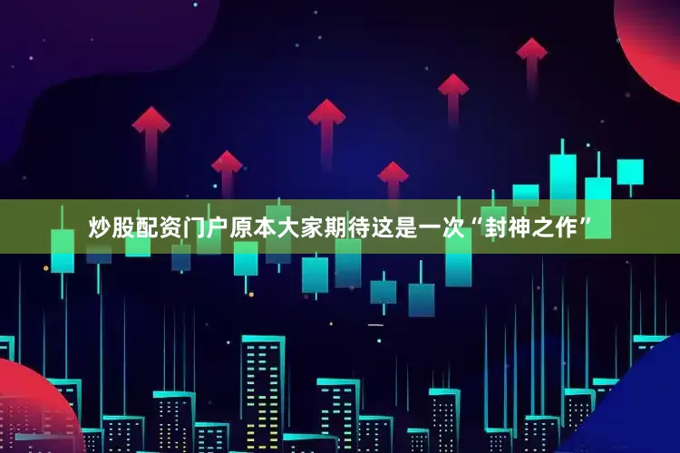 炒股配资门户原本大家期待这是一次“封神之作”