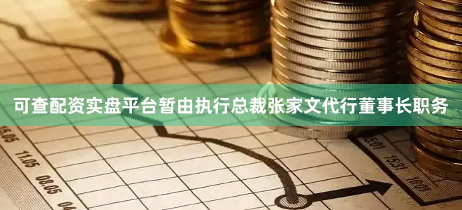 可查配资实盘平台暂由执行总裁张家文代行董事长职务
