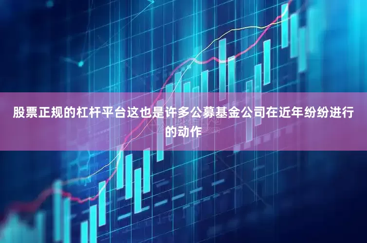 股票正规的杠杆平台这也是许多公募基金公司在近年纷纷进行的动作