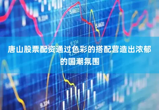 唐山股票配资通过色彩的搭配营造出浓郁的国潮氛围