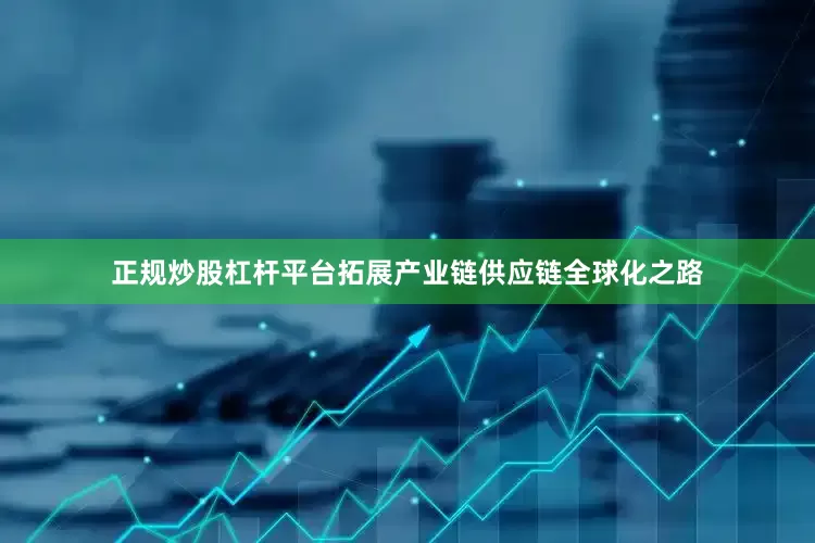 正规炒股杠杆平台拓展产业链供应链全球化之路
