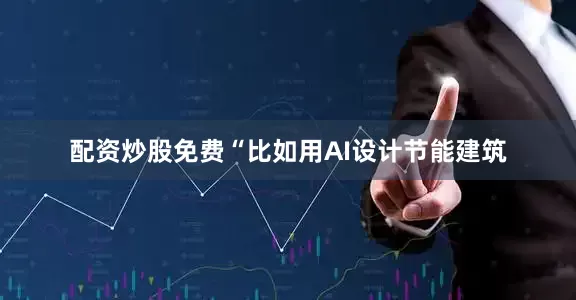 配资炒股免费“比如用AI设计节能建筑
