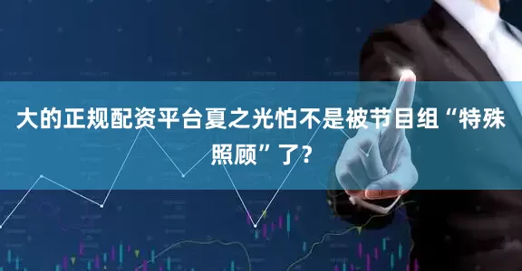 大的正规配资平台夏之光怕不是被节目组“特殊照顾”了？
