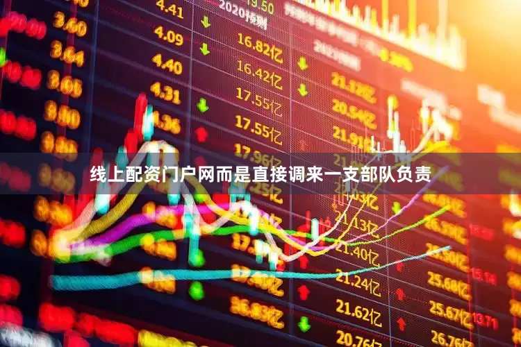 线上配资门户网而是直接调来一支部队负责