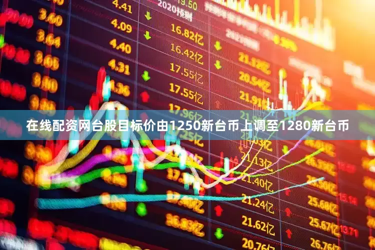 在线配资网台股目标价由1250新台币上调至1280新台币