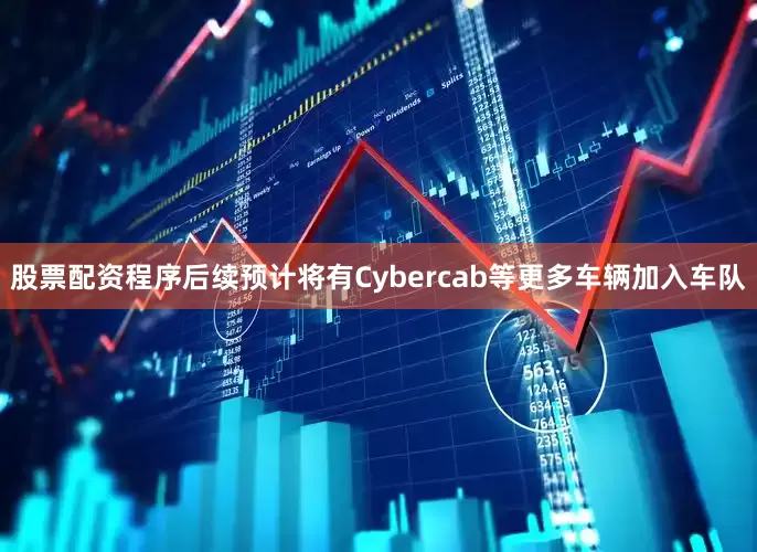 股票配资程序后续预计将有Cybercab等更多车辆加入车队
