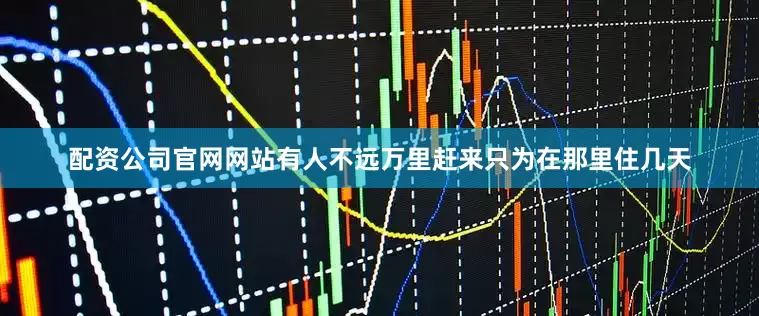 配资公司官网网站有人不远万里赶来只为在那里住几天