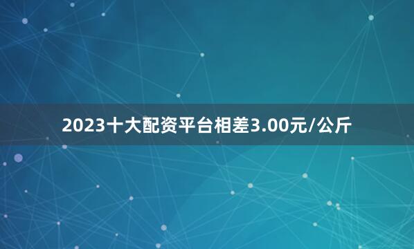 2023十大配资平台相差3.00元/公斤