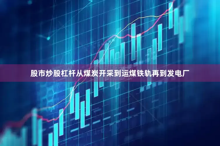 股市炒股杠杆从煤炭开采到运煤铁轨再到发电厂