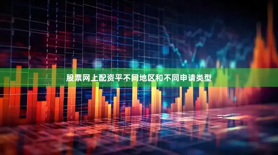 股票网上配资平不同地区和不同申请类型