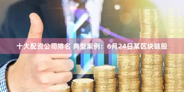 十大配资公司排名 典型案例：6月24日某区块链股
