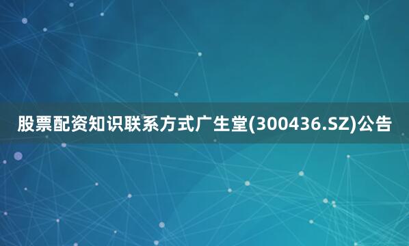 股票配资知识联系方式广生堂(300436.SZ)公告