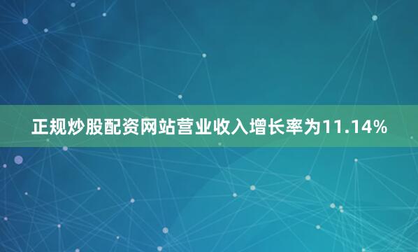 正规炒股配资网站营业收入增长率为11.14%