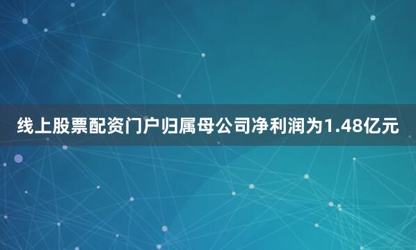 线上股票配资门户归属母公司净利润为1.48亿元