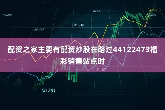 配资之家主要有配资炒股在路过44122473福彩销售站点时