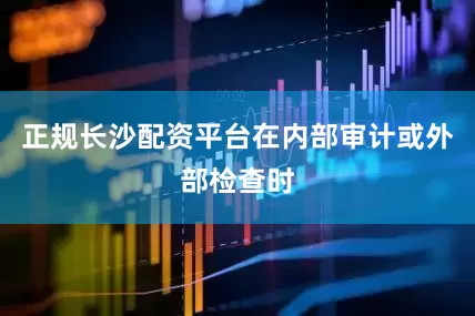 正规长沙配资平台在内部审计或外部检查时
