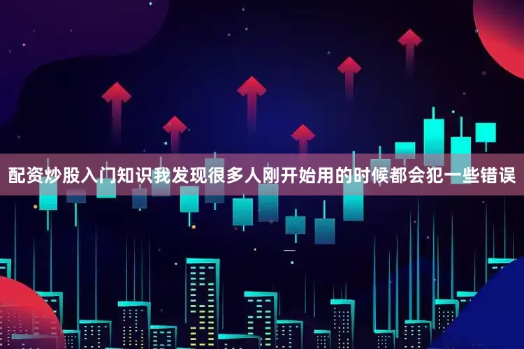 配资炒股入门知识我发现很多人刚开始用的时候都会犯一些错误