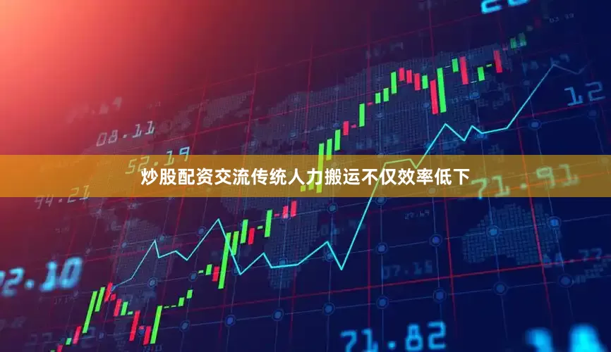 炒股配资交流传统人力搬运不仅效率低下