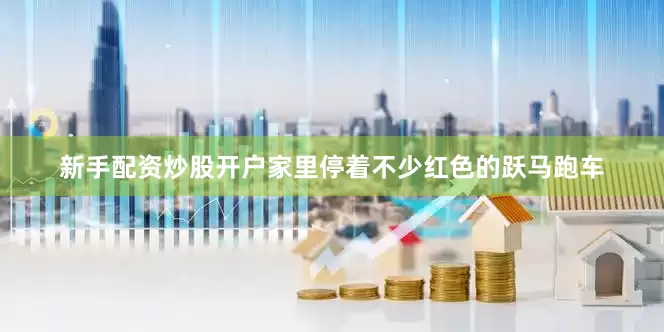 新手配资炒股开户家里停着不少红色的跃马跑车