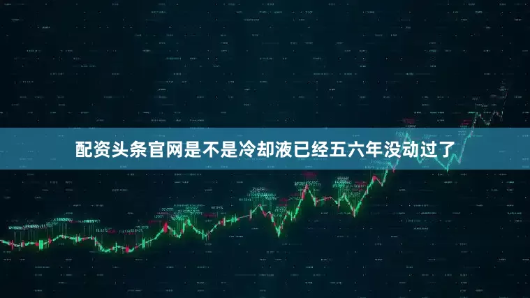 配资头条官网是不是冷却液已经五六年没动过了