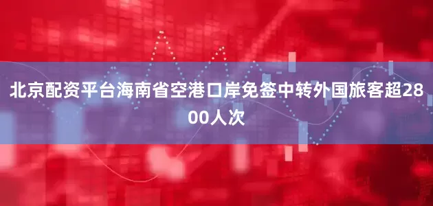北京配资平台海南省空港口岸免签中转外国旅客超2800人次