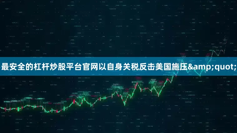 最安全的杠杆炒股平台官网以自身关税反击美国施压&quot;