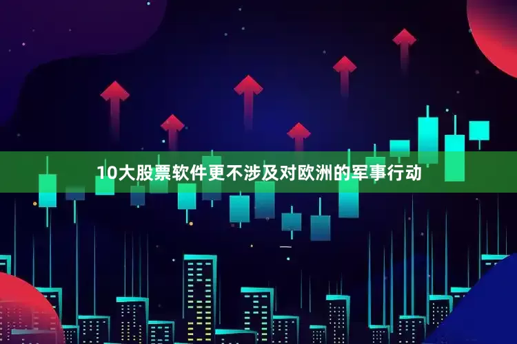 10大股票软件更不涉及对欧洲的军事行动