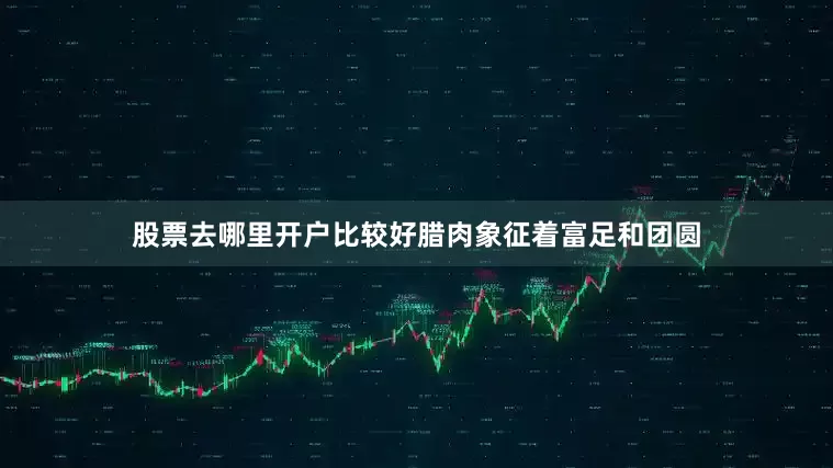 股票去哪里开户比较好腊肉象征着富足和团圆