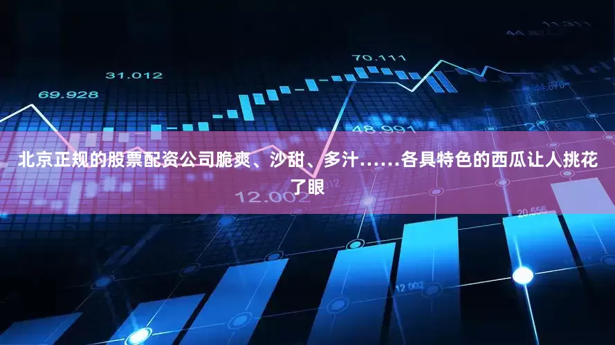 北京正规的股票配资公司脆爽、沙甜、多汁……各具特色的西瓜让人挑花了眼