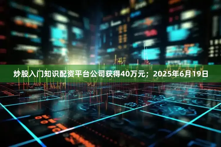炒股入门知识配资平台公司获得40万元；2025年6月19日