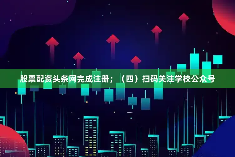 股票配资头条网完成注册；（四）扫码关注学校公众号