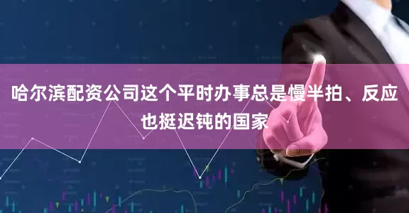 哈尔滨配资公司这个平时办事总是慢半拍、反应也挺迟钝的国家