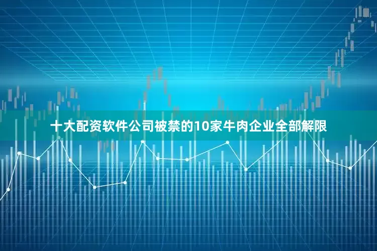 十大配资软件公司被禁的10家牛肉企业全部解限