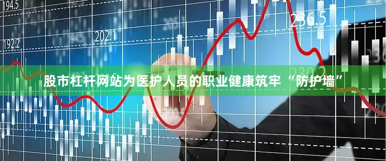 股市杠杆网站为医护人员的职业健康筑牢 “防护墙”