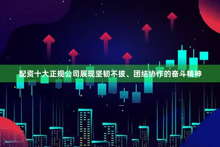 配资十大正规公司展现坚韧不拔、团结协作的奋斗精神