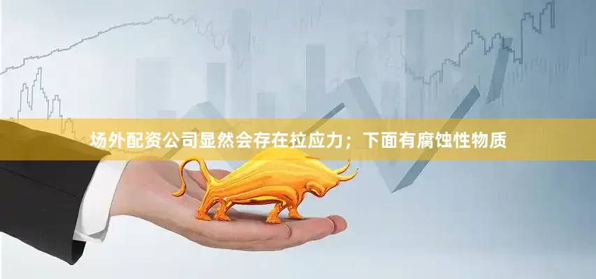 场外配资公司显然会存在拉应力；下面有腐蚀性物质