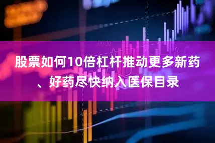 股票如何10倍杠杆推动更多新药、好药尽快纳入医保目录