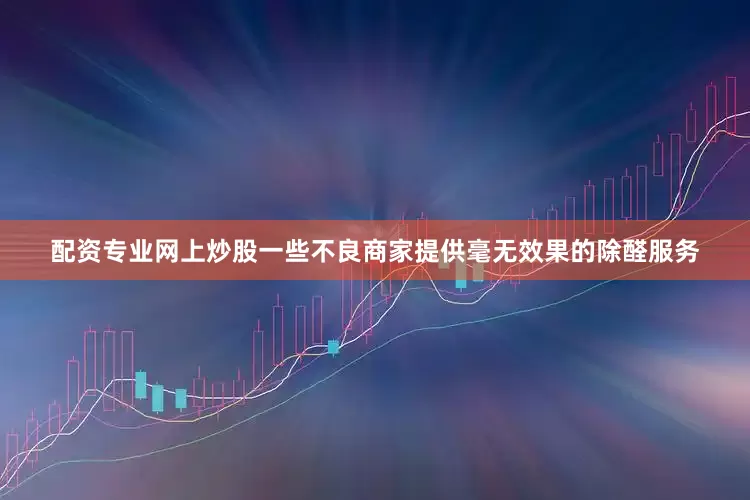 配资专业网上炒股一些不良商家提供毫无效果的除醛服务