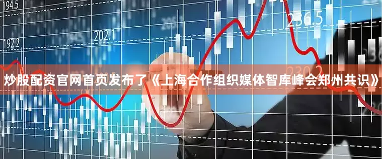 炒股配资官网首页发布了《上海合作组织媒体智库峰会郑州共识》