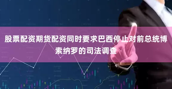 股票配资期货配资同时要求巴西停止对前总统博索纳罗的司法调查