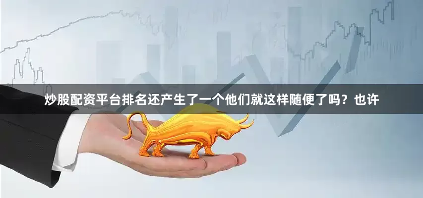 炒股配资平台排名还产生了一个他们就这样随便了吗？也许