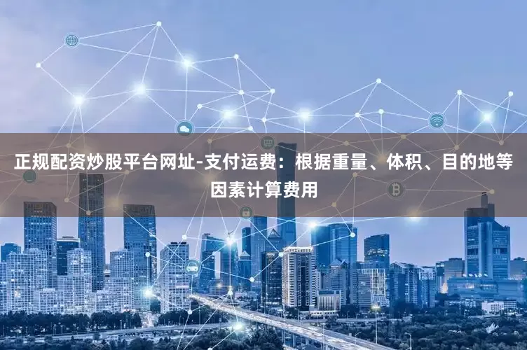 正规配资炒股平台网址-支付运费：根据重量、体积、目的地等因素计算费用