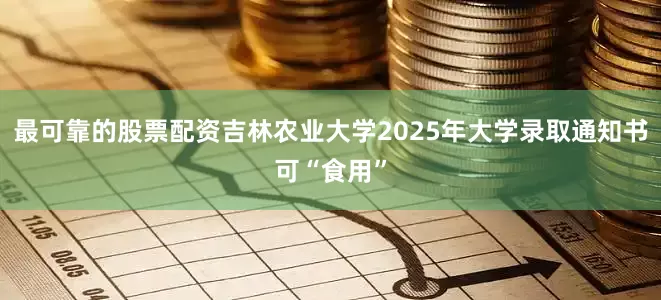 最可靠的股票配资吉林农业大学2025年大学录取通知书可“食用”