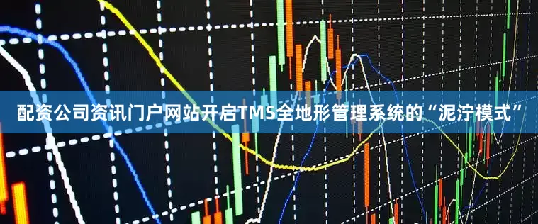 配资公司资讯门户网站开启TMS全地形管理系统的“泥泞模式”