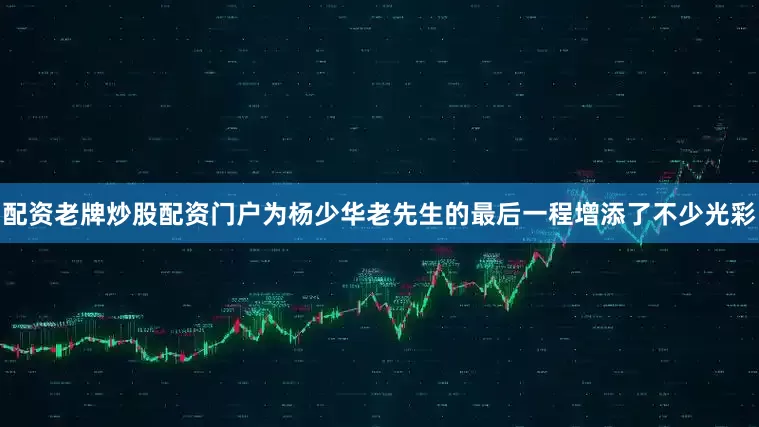 配资老牌炒股配资门户为杨少华老先生的最后一程增添了不少光彩