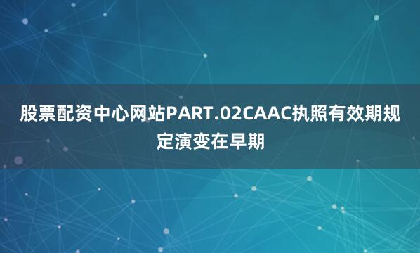 股票配资中心网站PART.02CAAC执照有效期规定演变在早期
