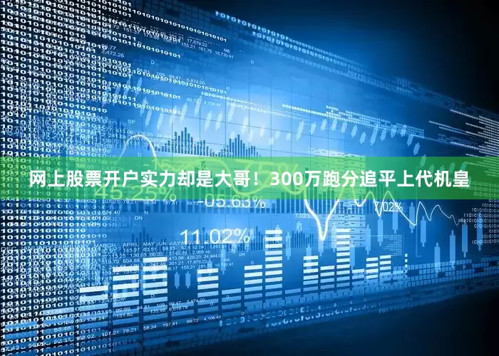 网上股票开户实力却是大哥！300万跑分追平上代机皇