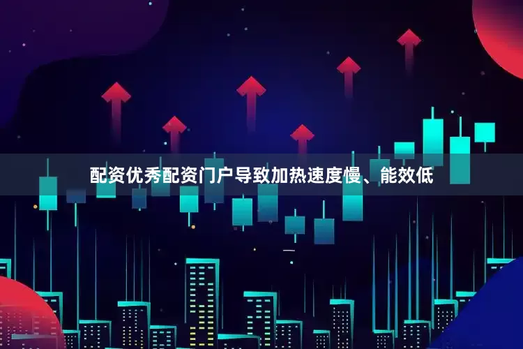 配资优秀配资门户导致加热速度慢、能效低