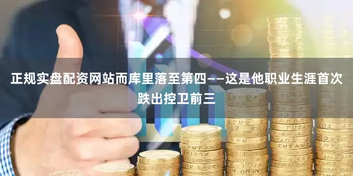 正规实盘配资网站而库里落至第四——这是他职业生涯首次跌出控卫前三